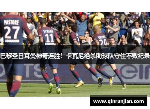 巴黎圣日耳曼神奇连胜！卡瓦尼绝杀助球队守住不败纪录