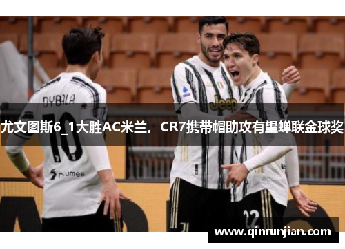尤文图斯6_1大胜AC米兰，CR7携带帽助攻有望蝉联金球奖
