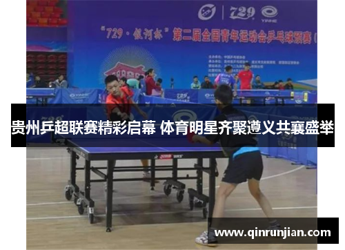 贵州乒超联赛精彩启幕 体育明星齐聚遵义共襄盛举