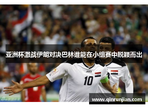 亚洲杯激战伊朗对决巴林谁能在小组赛中脱颖而出