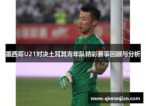 墨西哥U21对决土耳其青年队精彩赛事回顾与分析