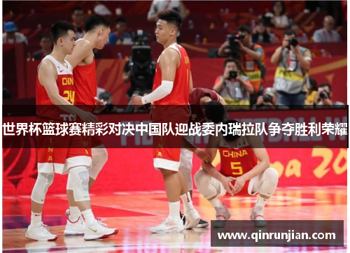 世界杯篮球赛精彩对决中国队迎战委内瑞拉队争夺胜利荣耀