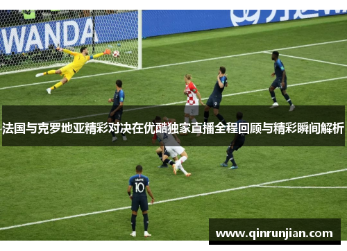 法国与克罗地亚精彩对决在优酷独家直播全程回顾与精彩瞬间解析