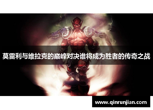 莫雷利与维拉克的巅峰对决谁将成为胜者的传奇之战