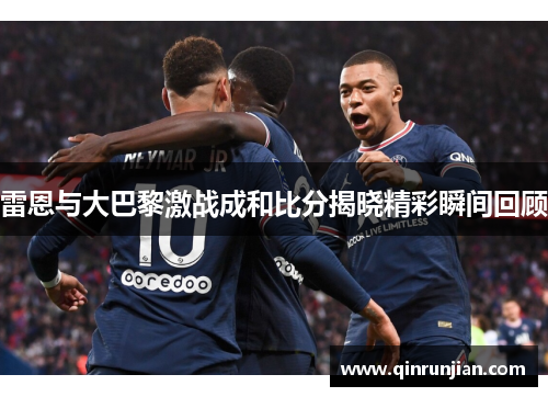 雷恩与大巴黎激战成和比分揭晓精彩瞬间回顾