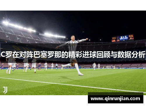 C罗在对阵巴塞罗那的精彩进球回顾与数据分析
