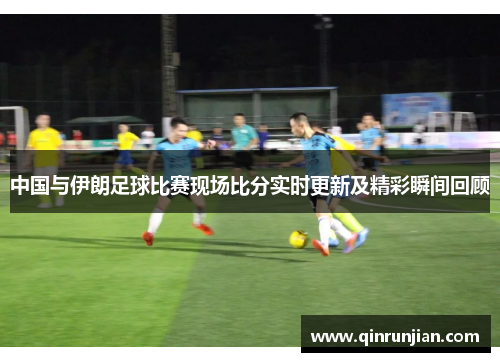 中国与伊朗足球比赛现场比分实时更新及精彩瞬间回顾