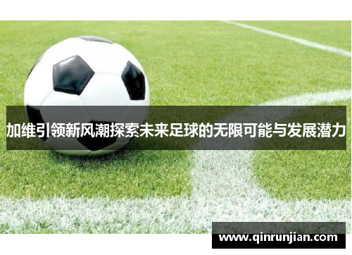 加维引领新风潮探索未来足球的无限可能与发展潜力